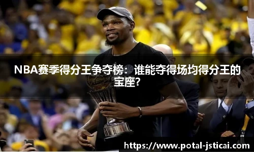 NBA赛季得分王争夺榜：谁能夺得场均得分王的宝座？