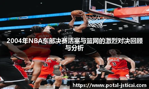 2004年NBA东部决赛活塞与篮网的激烈对决回顾与分析