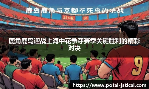 鹿角鹿岛迎战上海中花争夺赛季关键胜利的精彩对决